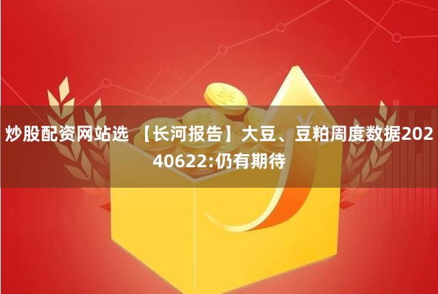 炒股配资网站选 【长河报告】大豆、豆粕周度数据20240622:仍有期待