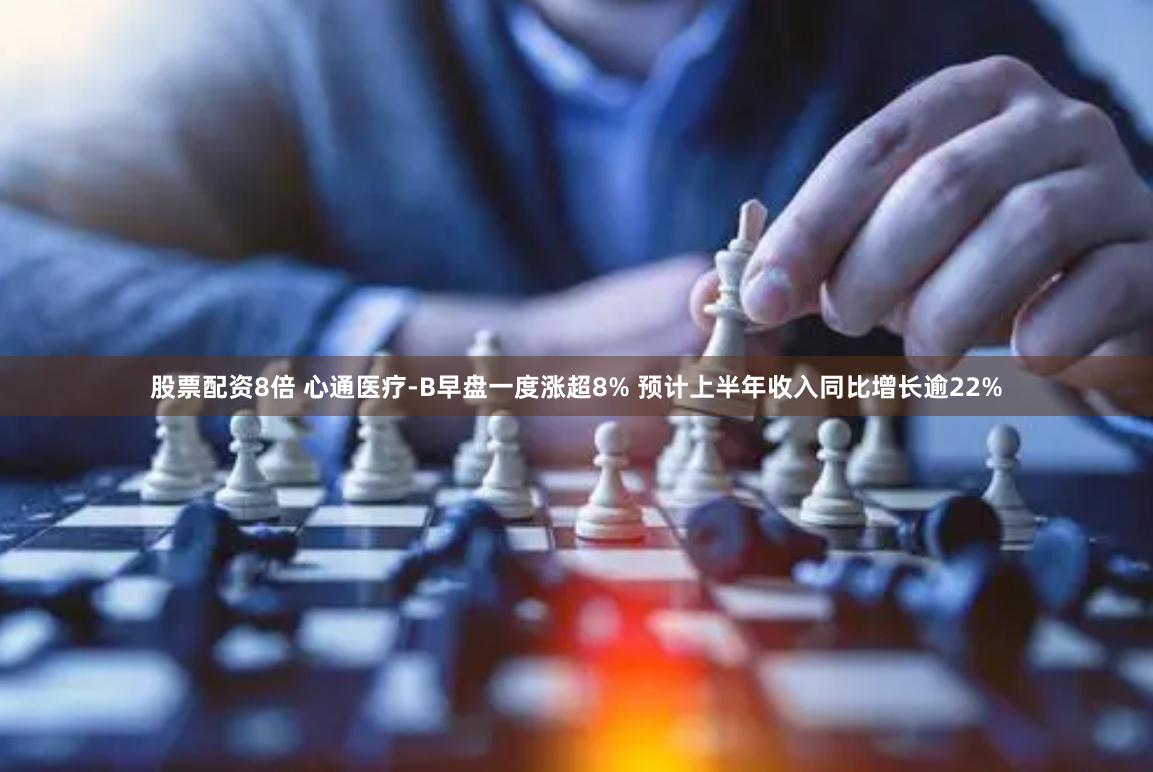 股票配资8倍 心通医疗-B早盘一度涨超8% 预计上半年收入同比增长逾22%