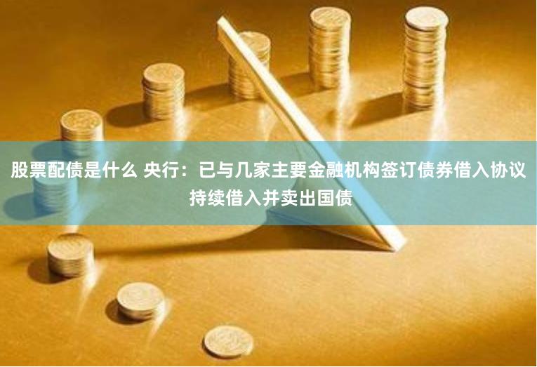 股票配债是什么 央行：已与几家主要金融机构签订债券借入协议 持续借入并卖出国债