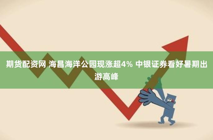 期货配资网 海昌海洋公园现涨超4% 中银证券看好暑期出游高峰