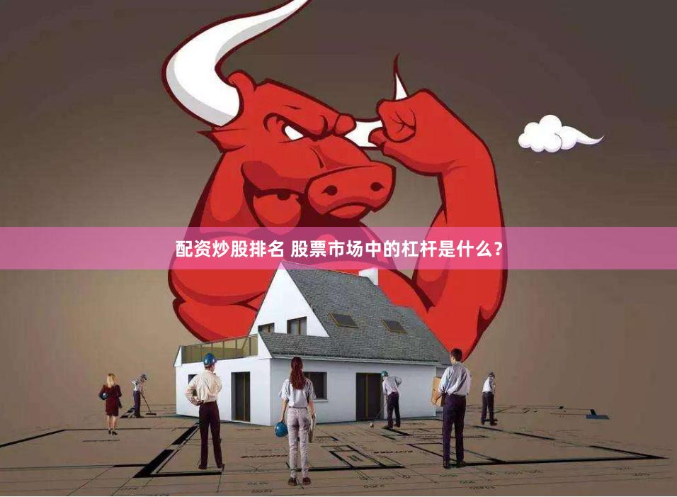 配资炒股排名 股票市场中的杠杆是什么？