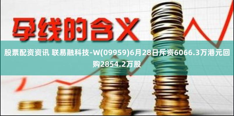 股票配资资讯 联易融科技-W(09959)6月28日斥资6066.3万港元回购2854.2万股