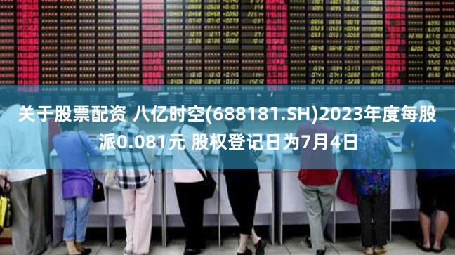 关于股票配资 八亿时空(688181.SH)2023年度每股派0.081元 股权登记日为7月4日