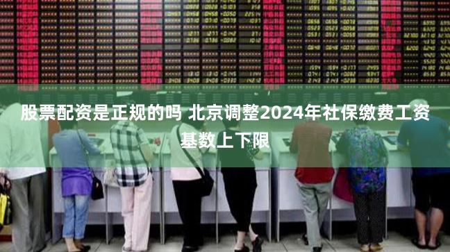 股票配资是正规的吗 北京调整2024年社保缴费工资基数上下限