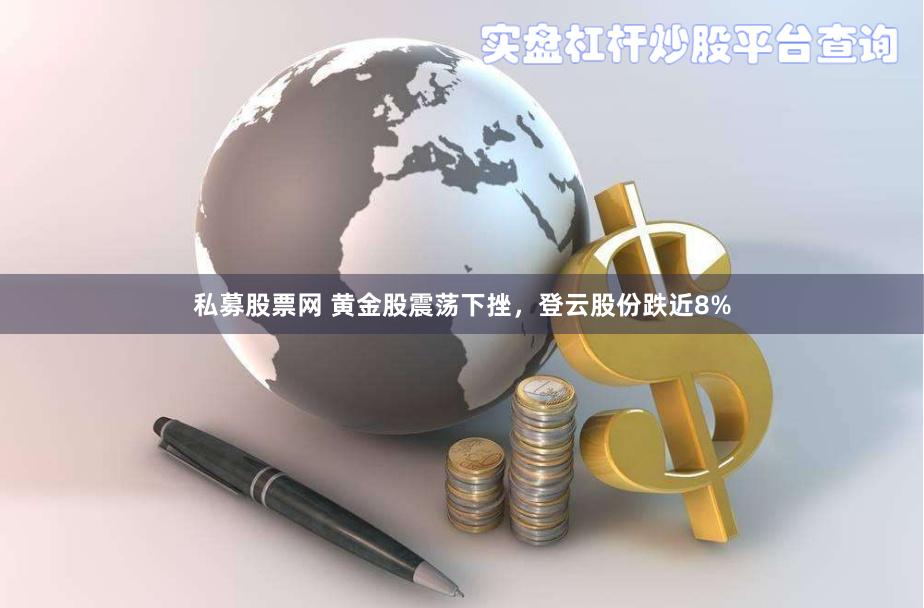 私募股票网 黄金股震荡下挫，登云股份跌近8%