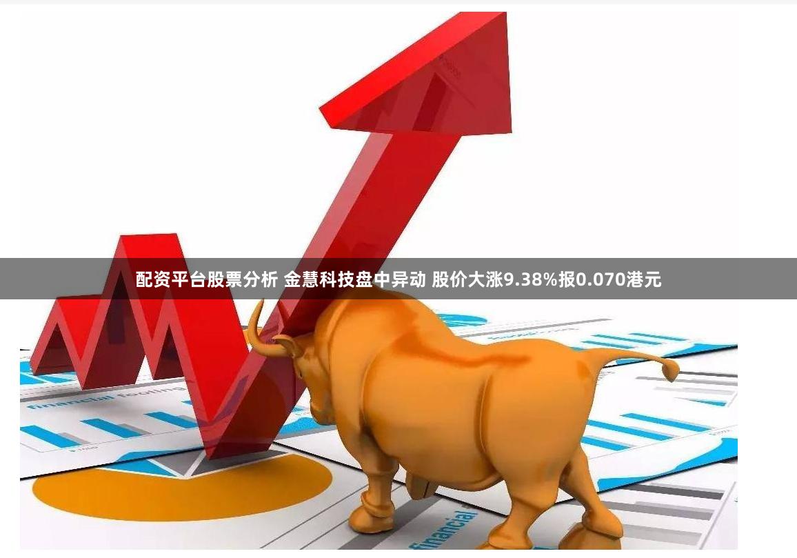 配资平台股票分析 金慧科技盘中异动 股价大涨9.38%报0.070港元