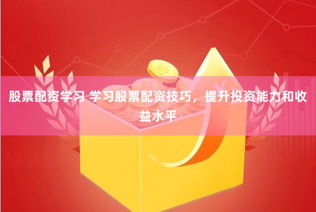 股票配资学习 学习股票配资技巧，提升投资能力和收益水平