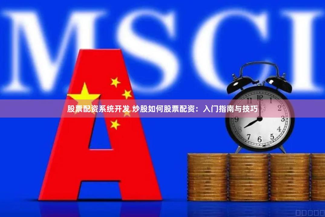 股票配资系统开发 炒股如何股票配资：入门指南与技巧