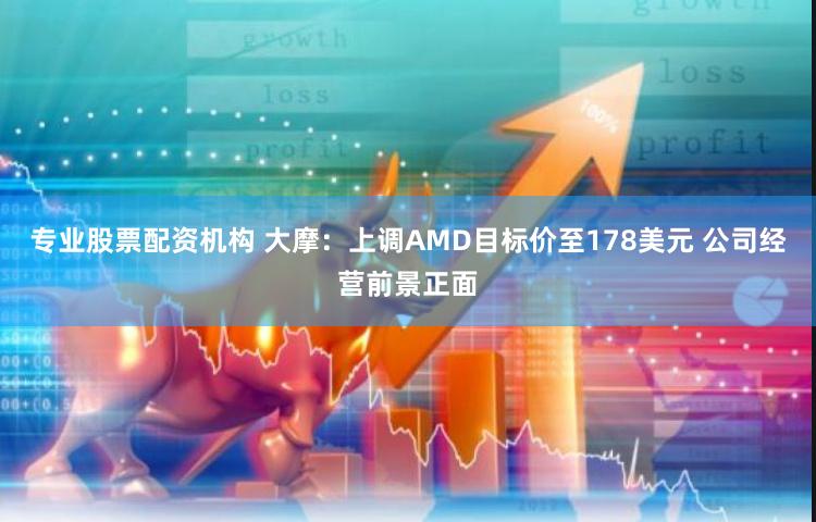 专业股票配资机构 大摩：上调AMD目标价至178美元 公司经营前景正面