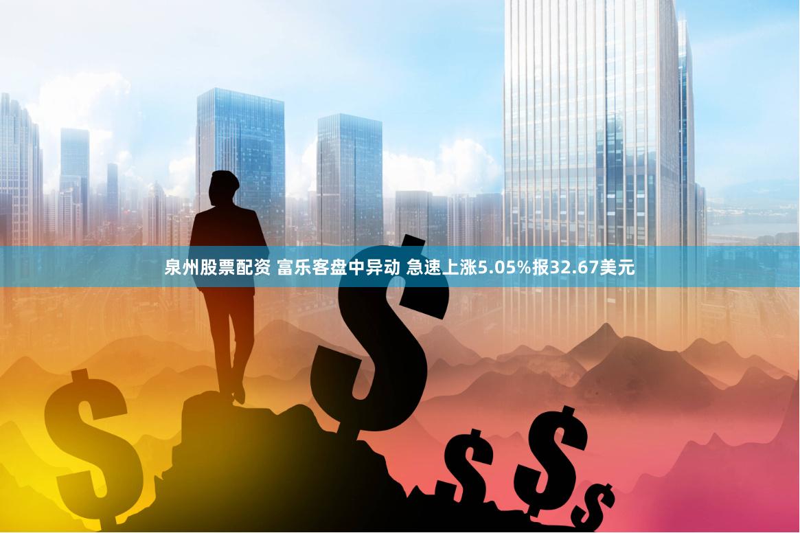 泉州股票配资 富乐客盘中异动 急速上涨5.05%报32.67美元