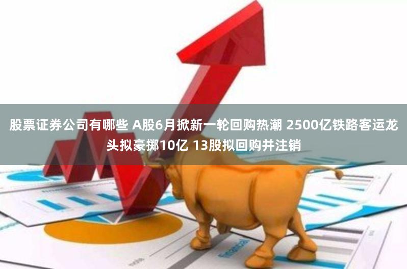 股票证券公司有哪些 A股6月掀新一轮回购热潮 2500亿铁路客运龙头拟豪掷10亿 13股拟回购并注销