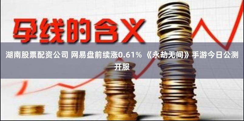 湖南股票配资公司 网易盘前续涨0.61% 《永劫无间》手游今日公测开服