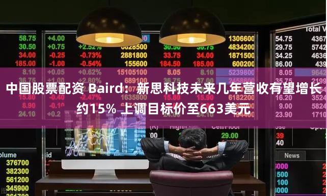 中国股票配资 Baird：新思科技未来几年营收有望增长约15% 上调目标价至663美元