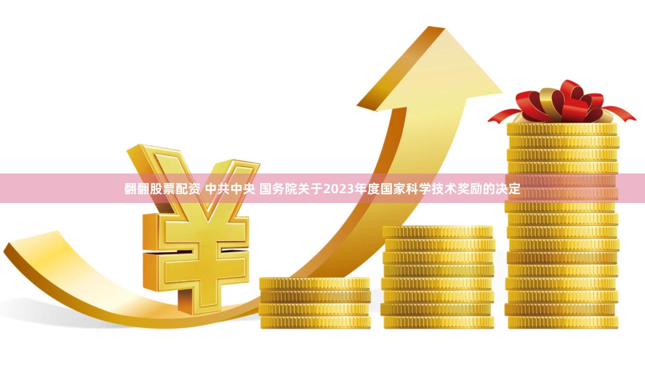 翻翻股票配资 中共中央 国务院关于2023年度国家科学技术奖励的决定