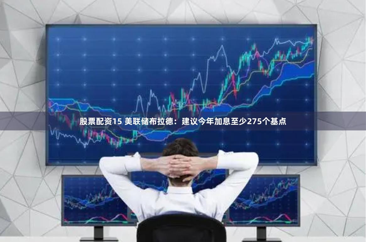 股票配资15 美联储布拉德：建议今年加息至少275个基点