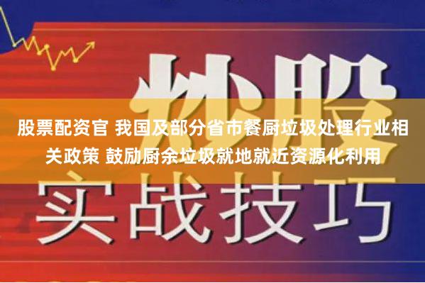 股票配资官 我国及部分省市餐厨垃圾处理行业相关政策 鼓励厨余垃圾就地就近资源化利用