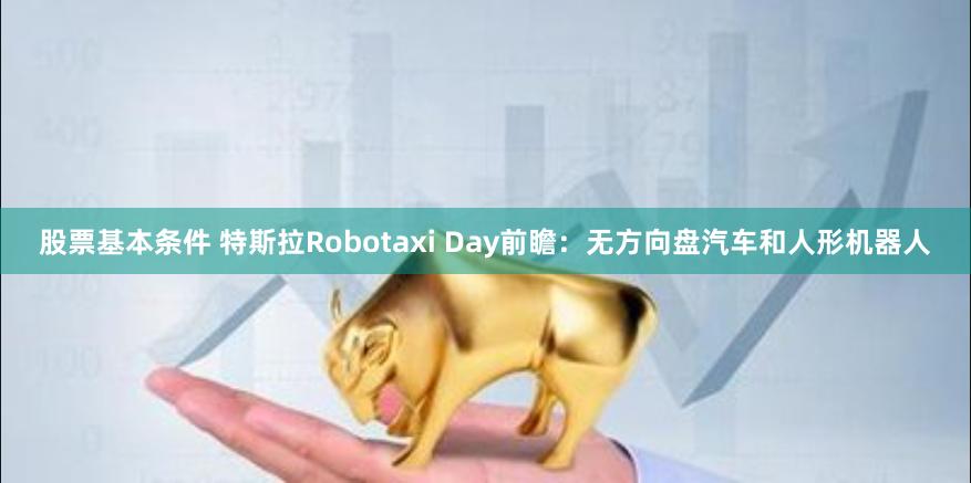 股票基本条件 特斯拉Robotaxi Day前瞻：无方向盘汽车和人形机器人