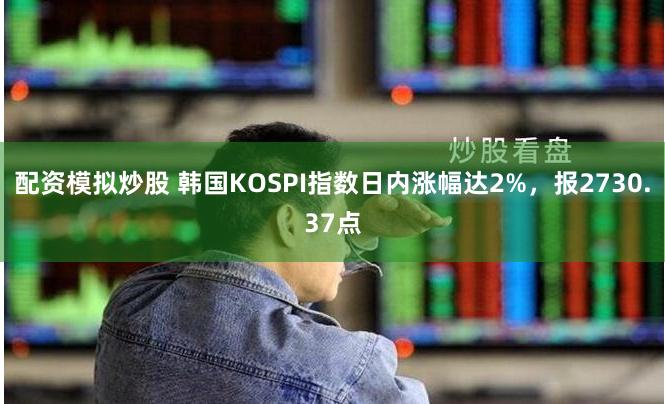 配资模拟炒股 韩国KOSPI指数日内涨幅达2%，报2730.37点