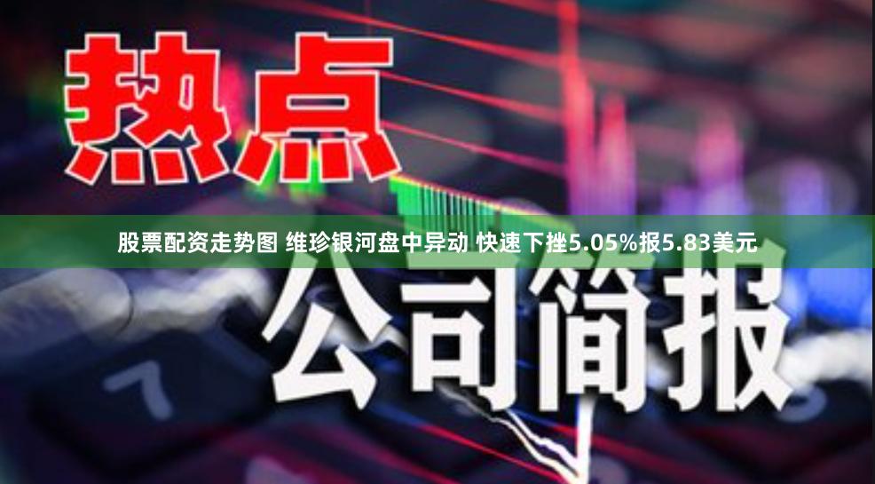 股票配资走势图 维珍银河盘中异动 快速下挫5.05%报5.83美元