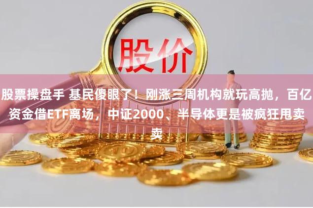 股票操盘手 基民傻眼了！刚涨三周机构就玩高抛，百亿资金借ETF离场，中证2000、半导体更是被疯狂甩卖