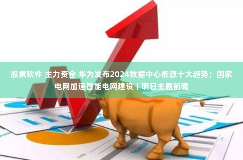 股票软件 主力资金 华为发布2024数据中心能源十大趋势；国家电网加速智能电网建设丨明日主题前瞻