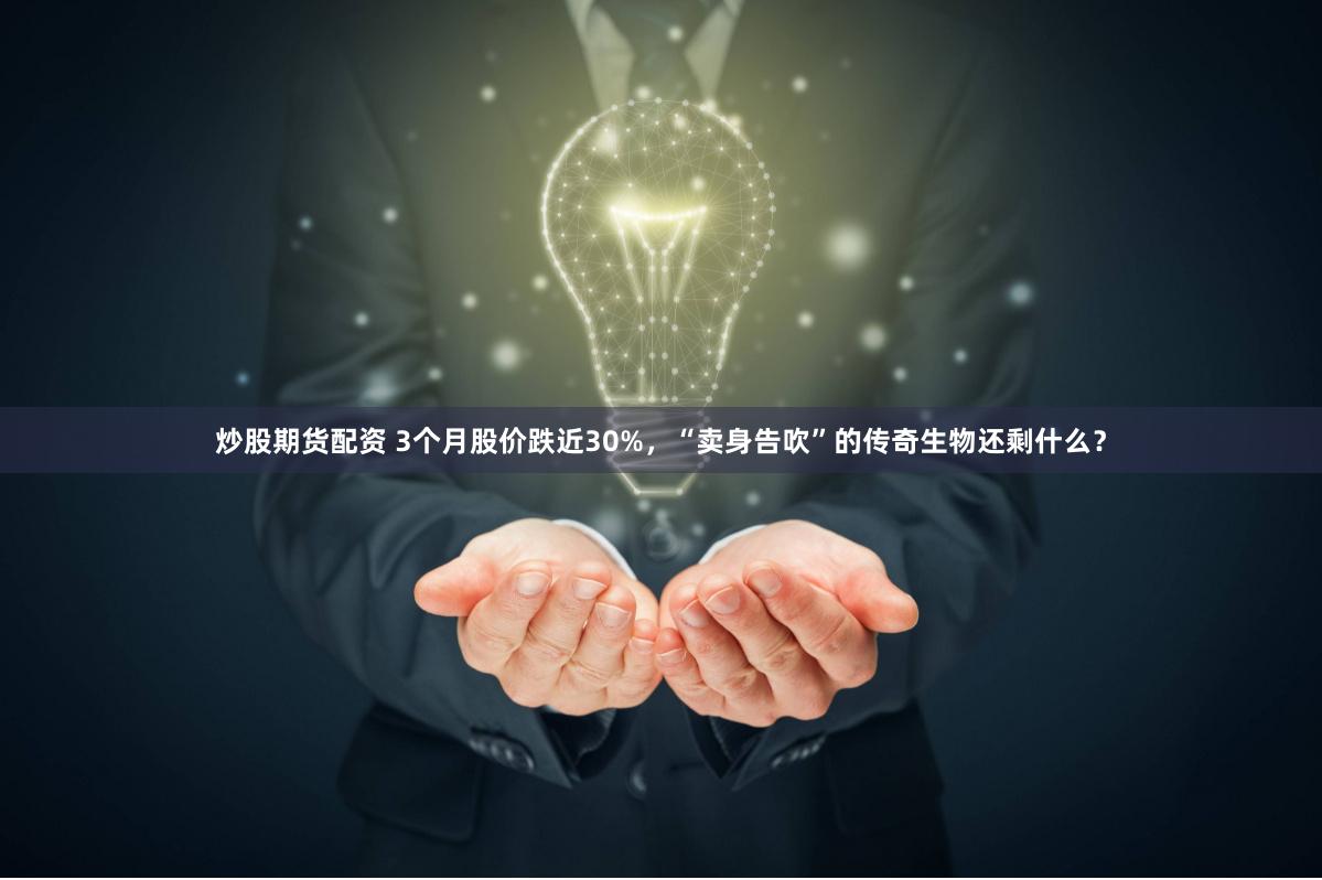 炒股期货配资 3个月股价跌近30%，“卖身告吹”的传奇生物还剩什么？