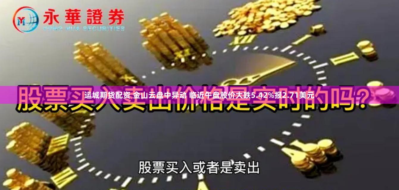 运城期货配资 金山云盘中异动 临近午盘股价大跌5.42%报2.71美元