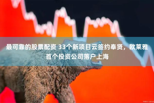 最可靠的股票配资 33个新项目云签约奉贤，欧莱雅首个投资公司落户上海