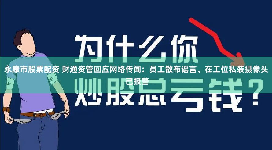 永康市股票配资 财通资管回应网络传闻：员工散布谣言、在工位私装摄像头 已报警