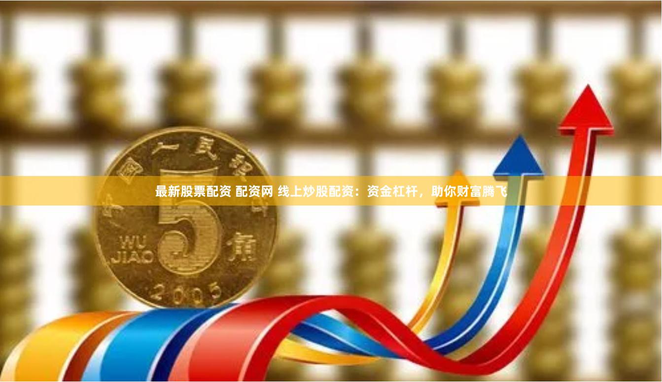 最新股票配资 配资网 线上炒股配资：资金杠杆，助你财富腾飞