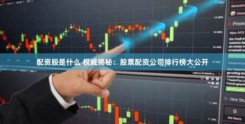 配资股是什么 权威揭秘：股票配资公司排行榜大公开