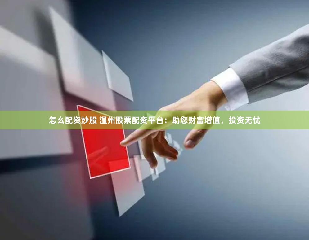 怎么配资炒股 温州股票配资平台：助您财富增值，投资无忧