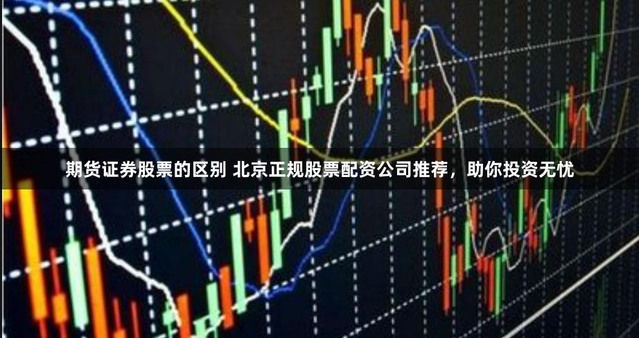 期货证券股票的区别 北京正规股票配资公司推荐，助你投资无忧