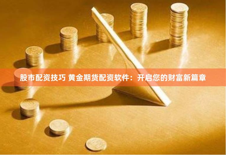 股市配资技巧 黄金期货配资软件：开启您的财富新篇章