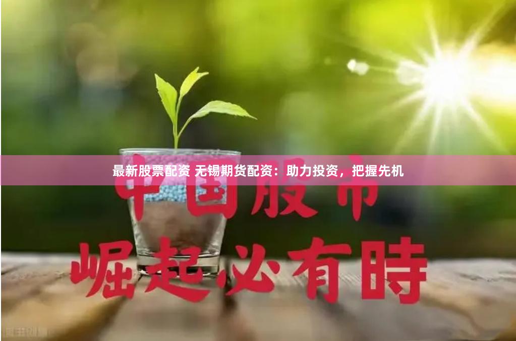 最新股票配资 无锡期货配资：助力投资，把握先机