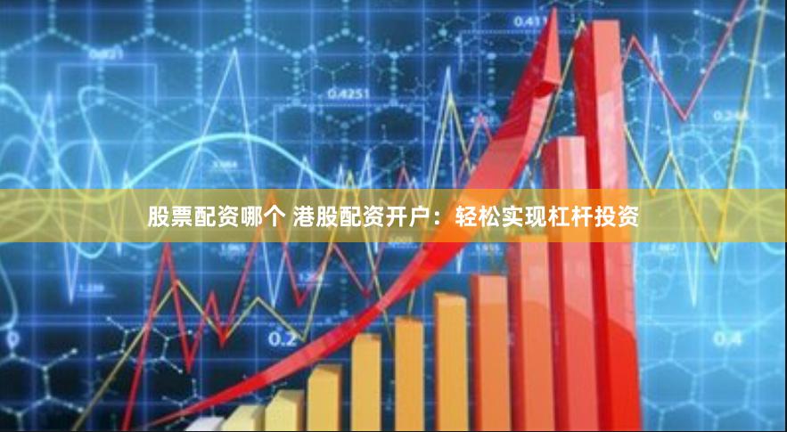 股票配资哪个 港股配资开户：轻松实现杠杆投资