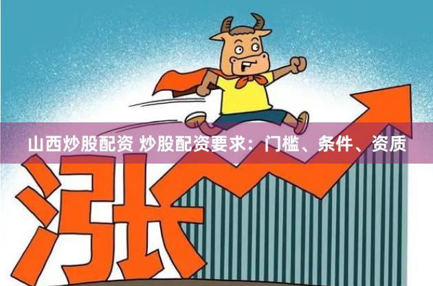 山西炒股配资 炒股配资要求：门槛、条件、资质
