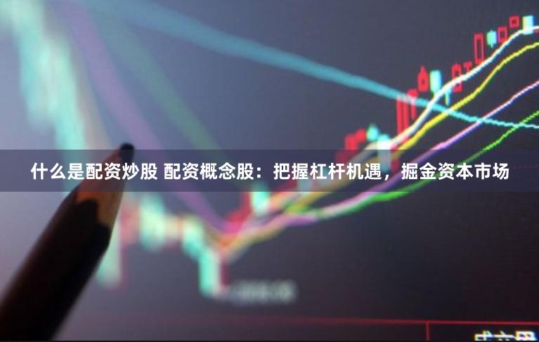 什么是配资炒股 配资概念股：把握杠杆机遇，掘金资本市场
