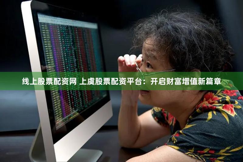 线上股票配资网 上虞股票配资平台：开启财富增值新篇章