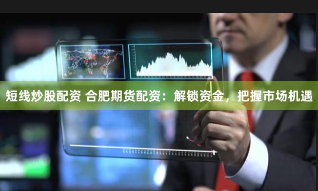 短线炒股配资 合肥期货配资：解锁资金，把握市场机遇