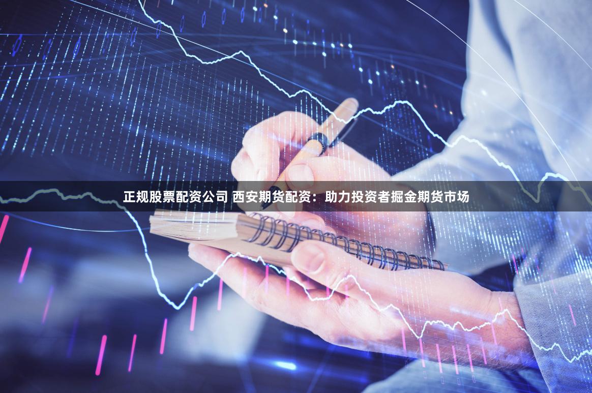 正规股票配资公司 西安期货配资：助力投资者掘金期货市场