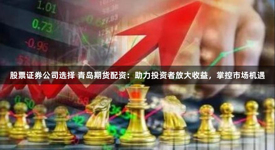 股票证券公司选择 青岛期货配资：助力投资者放大收益，掌控市场机遇