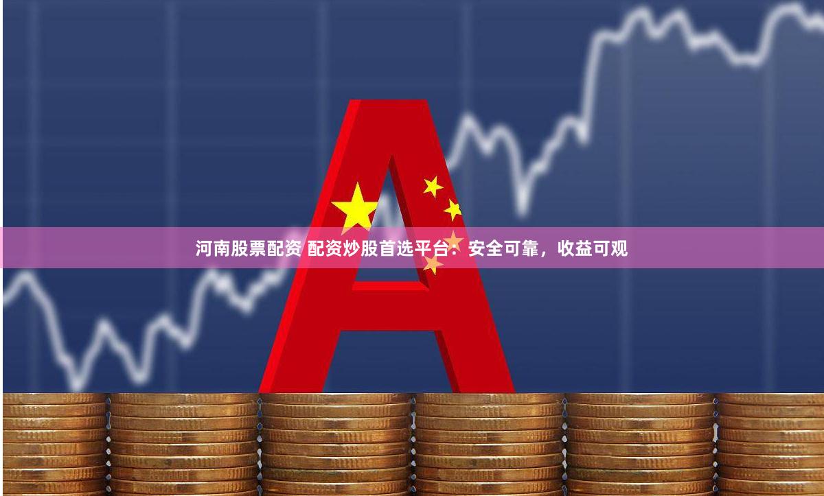 河南股票配资 配资炒股首选平台：安全可靠，收益可观