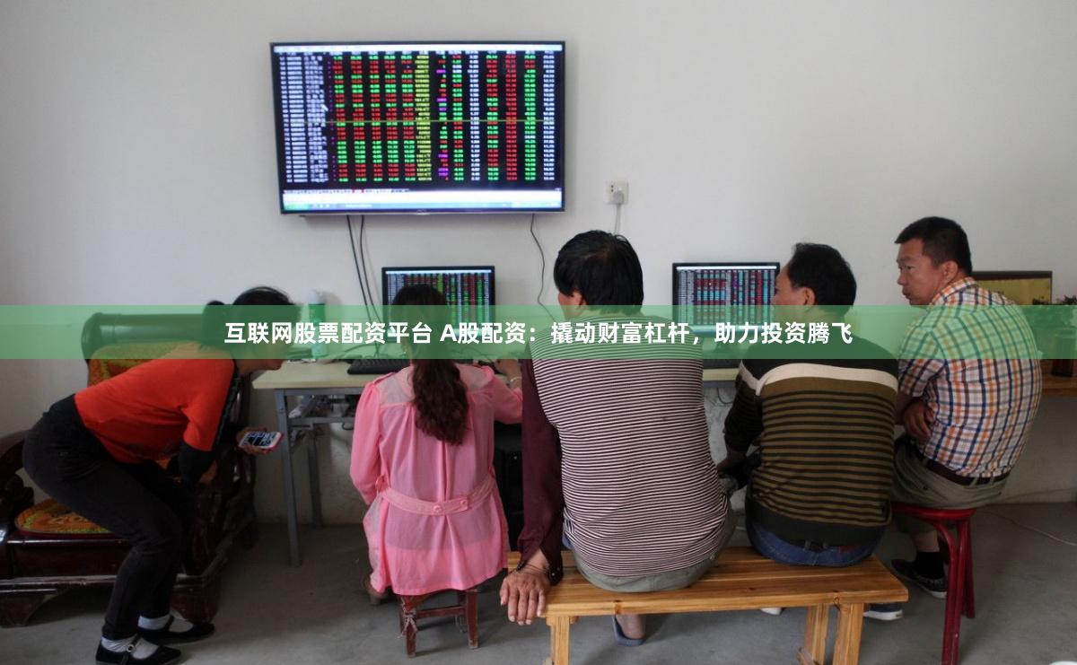 互联网股票配资平台 A股配资：撬动财富杠杆，助力投资腾飞
