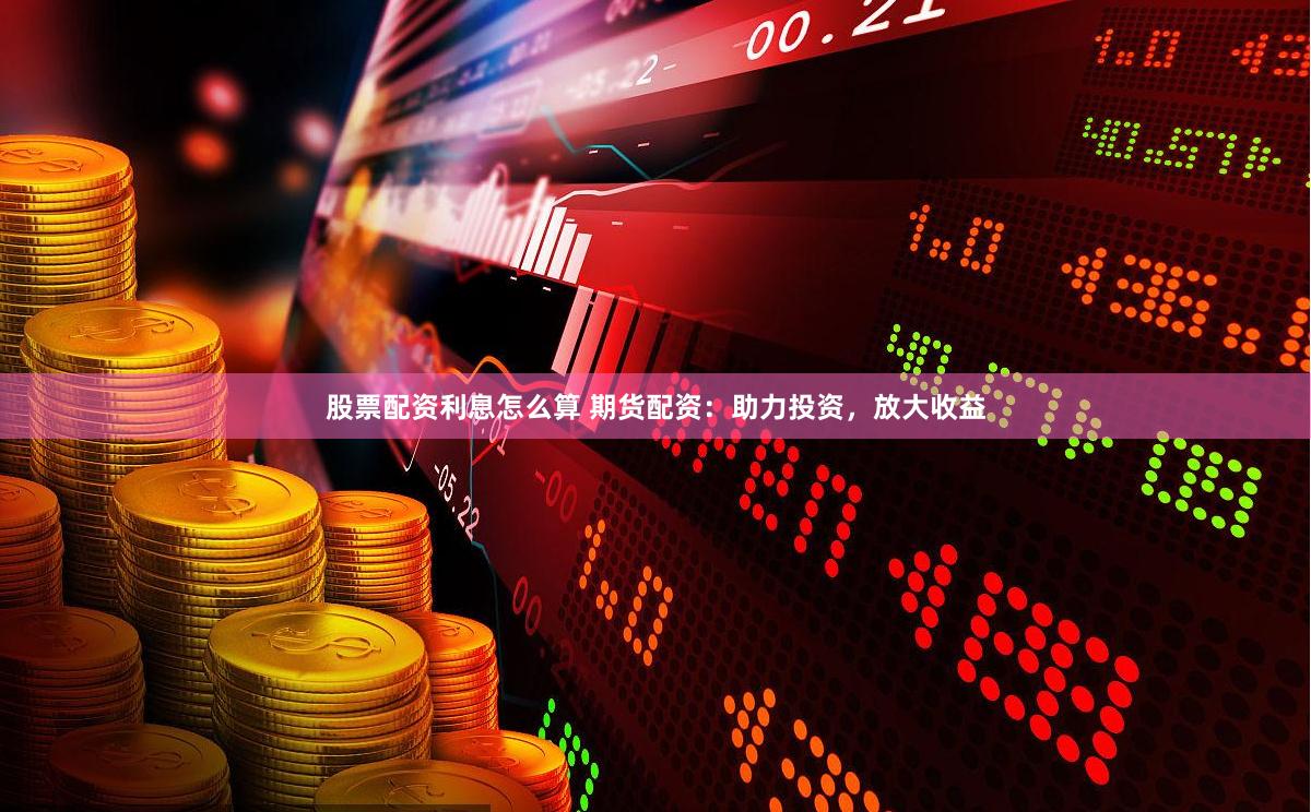 股票配资利息怎么算 期货配资：助力投资，放大收益