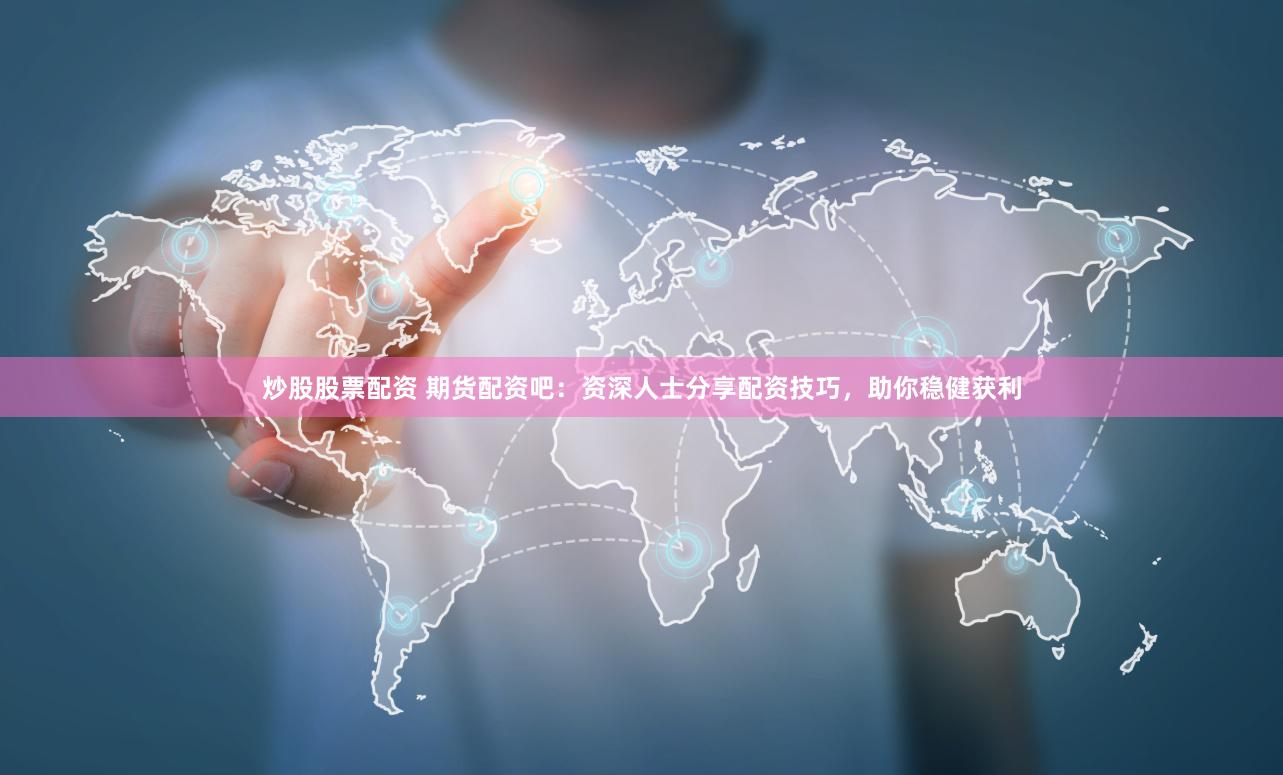 炒股股票配资 期货配资吧：资深人士分享配资技巧，助你稳健获利