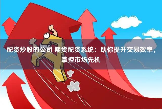 配资炒股的公司 期货配资系统：助你提升交易效率，掌控市场先机