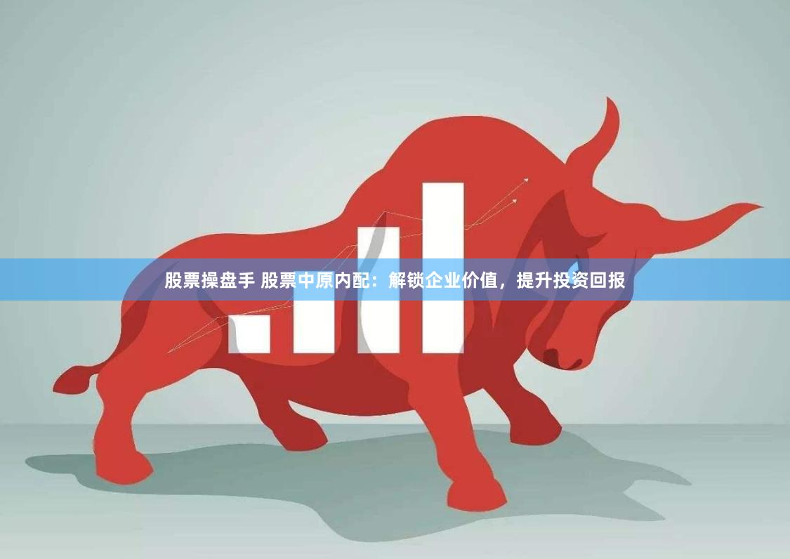 股票操盘手 股票中原内配：解锁企业价值，提升投资回报
