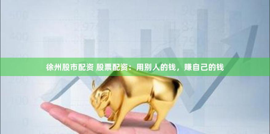 徐州股市配资 股票配资：用别人的钱，赚自己的钱