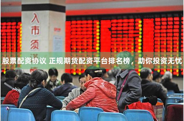 股票配资协议 正规期货配资平台排名榜，助你投资无忧